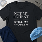 Not my patient, Still my problem T-Shirt